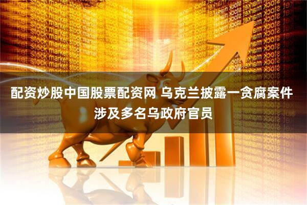 配资炒股中国股票配资网 乌克兰披露一贪腐案件 涉及多名乌政府官员