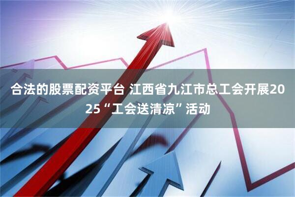 合法的股票配资平台 江西省九江市总工会开展2025“工会送清凉”活动