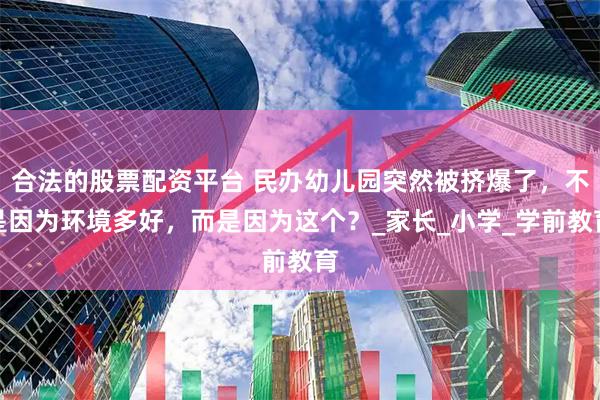 合法的股票配资平台 民办幼儿园突然被挤爆了，不是因为环境多好，而是因为这个？_家长_小学_学前教育