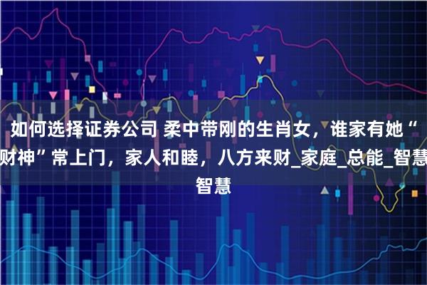 如何选择证券公司 柔中带刚的生肖女，谁家有她“财神”常上门，家人和睦，八方来财_家庭_总能_智慧