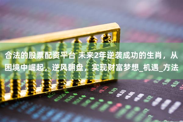 合法的股票配资平台 未来2年逆袭成功的生肖，从困境中崛起，逆风翻盘，实现财富梦想_机遇_方法