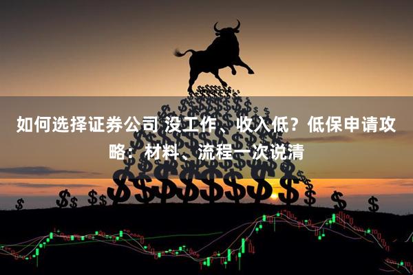 如何选择证券公司 没工作、收入低？低保申请攻略：材料、流程一次说清