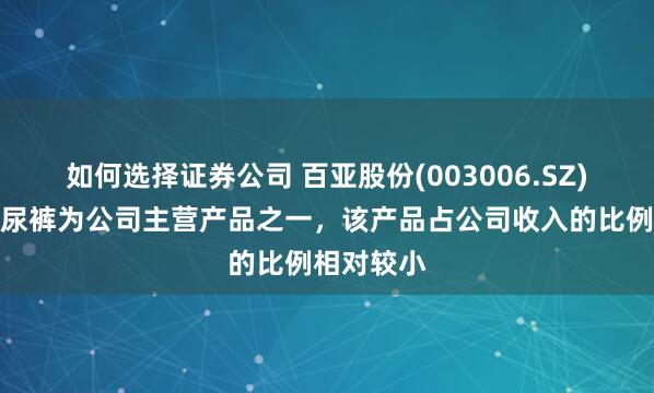 如何选择证券公司 百亚股份(003006.SZ)：婴儿纸尿裤为公司主营产品之一，该产品占公司收入的比例相对较小