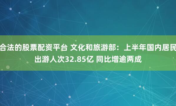 合法的股票配资平台 文化和旅游部：上半年国内居民出游人次32.85亿 同比增逾两成