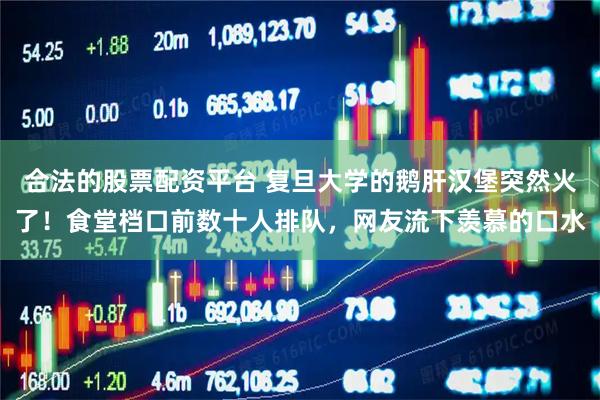 合法的股票配资平台 复旦大学的鹅肝汉堡突然火了！食堂档口前数十人排队，网友流下羡慕的口水