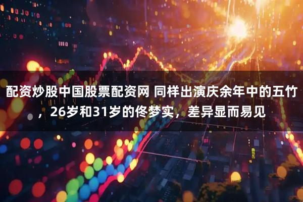 配资炒股中国股票配资网 同样出演庆余年中的五竹，26岁和31岁的佟梦实，差异显而易见