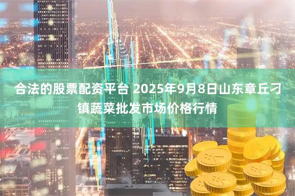 合法的股票配资平台 2025年9月8日山东章丘刁镇蔬菜批发市场价格行情