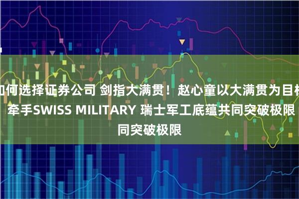 如何选择证券公司 剑指大满贯！赵心童以大满贯为目标 牵手SWISS MILITARY 瑞士军工底蕴共同突破极限
