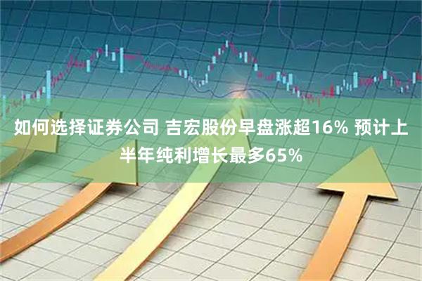如何选择证券公司 吉宏股份早盘涨超16% 预计上半年纯利增长最多65%