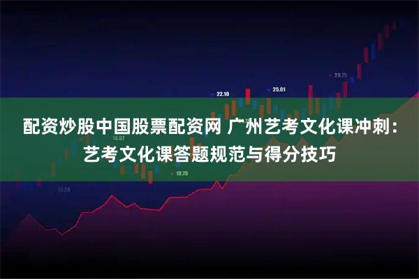 配资炒股中国股票配资网 广州艺考文化课冲刺：艺考文化课答题规范与得分技巧