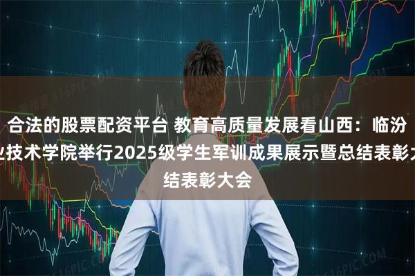 合法的股票配资平台 教育高质量发展看山西：临汾职业技术学院举行2025级学生军训成果展示暨总结表彰大会