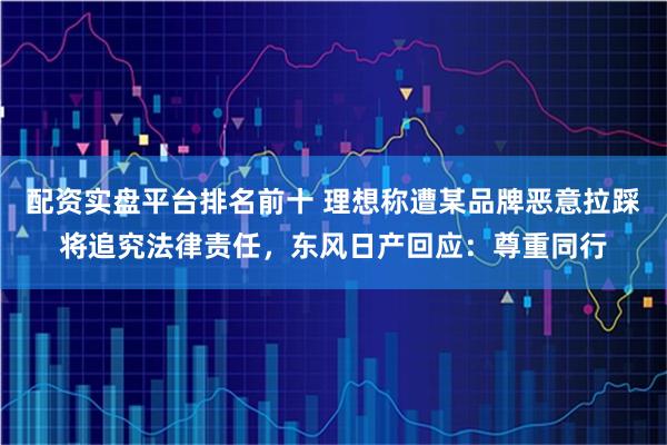 配资实盘平台排名前十 理想称遭某品牌恶意拉踩将追究法律责任，东风日产回应：尊重同行